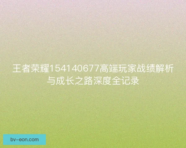 王者荣耀154140677高端玩家战绩解析与成长之路深度全记录