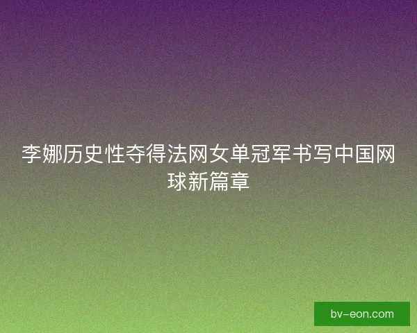 李娜历史性夺得法网女单冠军书写中国网球新篇章
