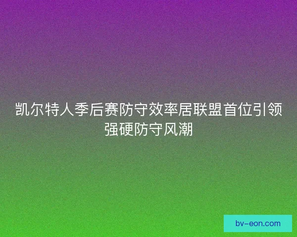 凯尔特人季后赛防守效率居联盟首位引领强硬防守风潮