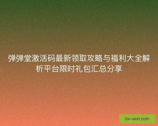 弹弹堂激活码最新领取攻略与福利大全解析平台限时礼包汇总分享