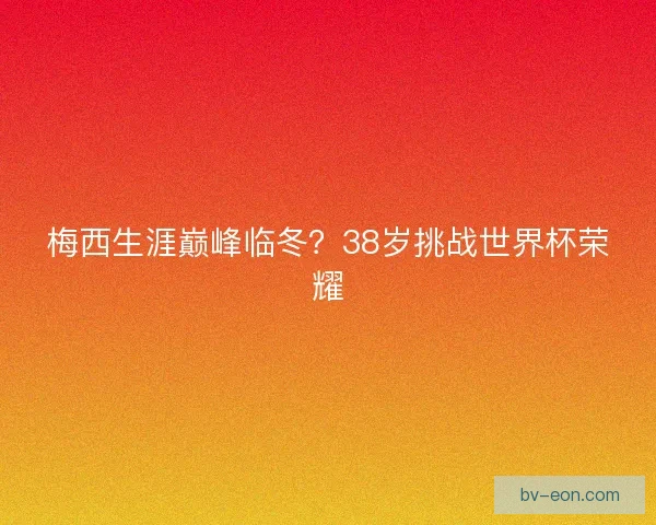 梅西生涯巅峰临冬？38岁挑战世界杯荣耀