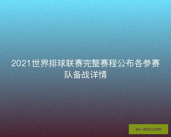2021世界排球联赛完整赛程公布各参赛队备战详情