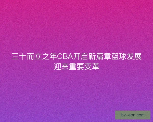 三十而立之年CBA开启新篇章篮球发展迎来重要变革