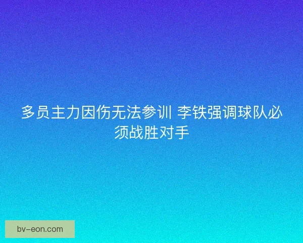 多员主力因伤无法参训 李铁强调球队必须战胜对手