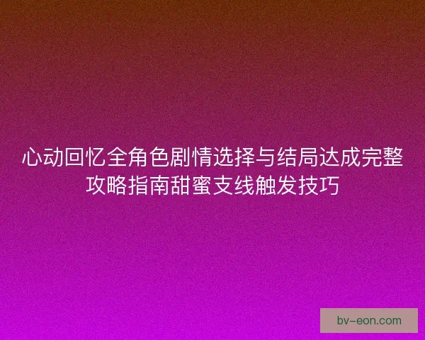 心动回忆全角色剧情选择与结局达成完整攻略指南甜蜜支线触发技巧