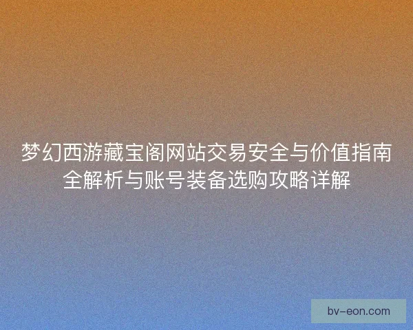 梦幻西游藏宝阁网站交易安全与价值指南全解析与账号装备选购攻略详解