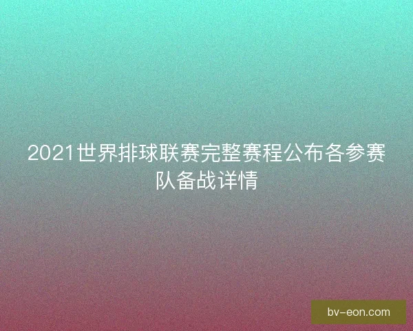 2021世界排球联赛完整赛程公布各参赛队备战详情