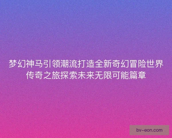 梦幻神马引领潮流打造全新奇幻冒险世界传奇之旅探索未来无限可能篇章
