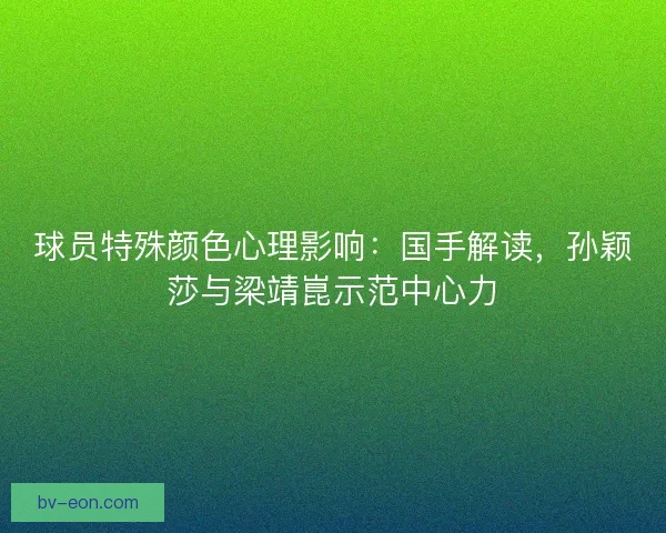 球员特殊颜色心理影响：国手解读，孙颖莎与梁靖崑示范中心力
