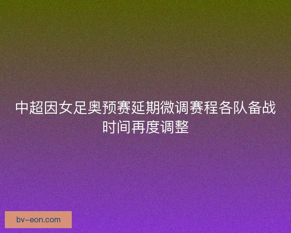 中超因女足奥预赛延期微调赛程各队备战时间再度调整 中超因女足奥预赛延期微调赛程各队备战时间再度调整