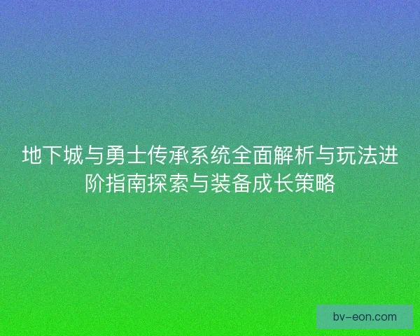 地下城与勇士传承系统全面解析与玩法进阶指南探索与装备成长策略
