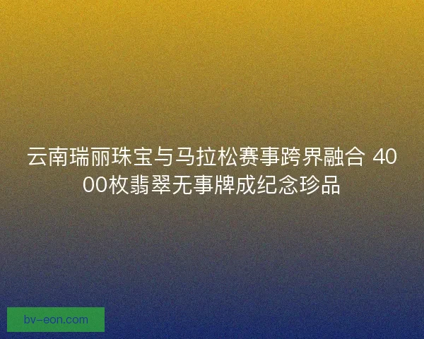 云南瑞丽珠宝与马拉松赛事跨界融合 4000枚翡翠无事牌成纪念珍品 云南瑞丽珠宝与马拉松赛事跨界融合 4000枚翡翠无事牌成纪念珍品